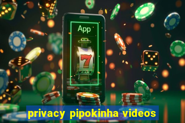 privacy pipokinha videos